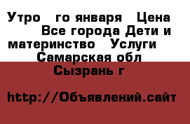  Утро 1-го января › Цена ­ 18 - Все города Дети и материнство » Услуги   . Самарская обл.,Сызрань г.